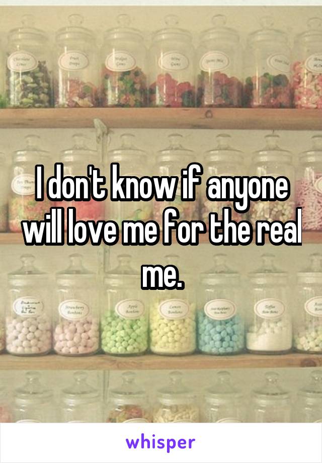 I don't know if anyone will love me for the real me.