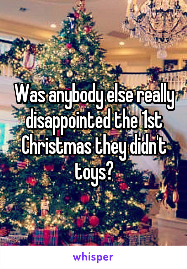 Was anybody else really disappointed the 1st Christmas they didn't toys?