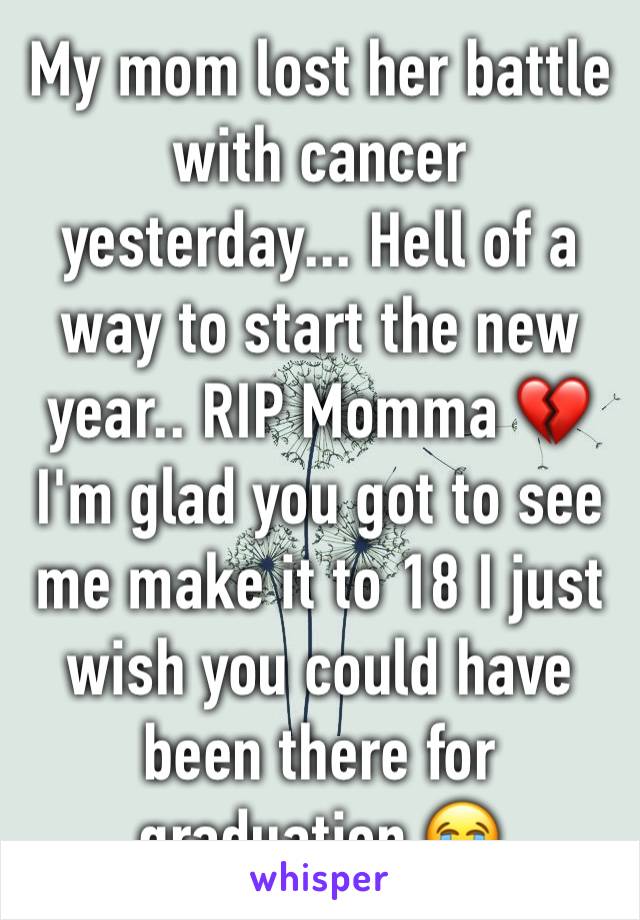 My mom lost her battle with cancer yesterday... Hell of a way to start the new year.. RIP Momma 💔 I'm glad you got to see me make it to 18 I just wish you could have been there for graduation 😭