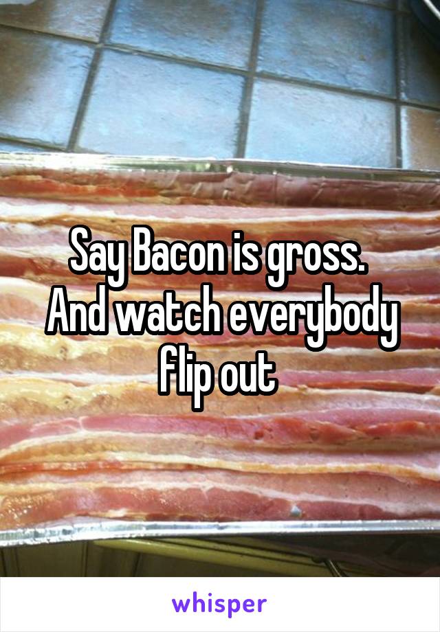 Say Bacon is gross. 
And watch everybody flip out 