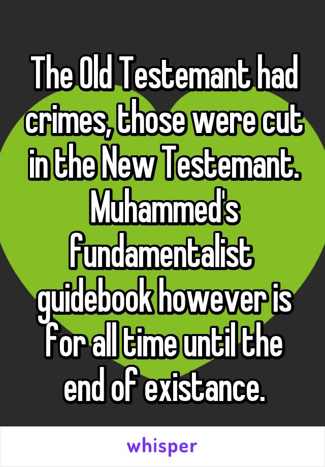 The Old Testemant had crimes, those were cut in the New Testemant. Muhammed's fundamentalist  guidebook however is for all time until the end of existance.