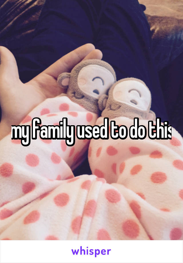 my family used to do this