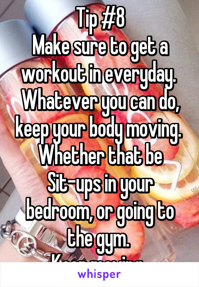 Tip #8
Make sure to get a workout in everyday. 
Whatever you can do, keep your body moving. 
Whether that be Sit-ups in your bedroom, or going to the gym. 
Keep moving. 