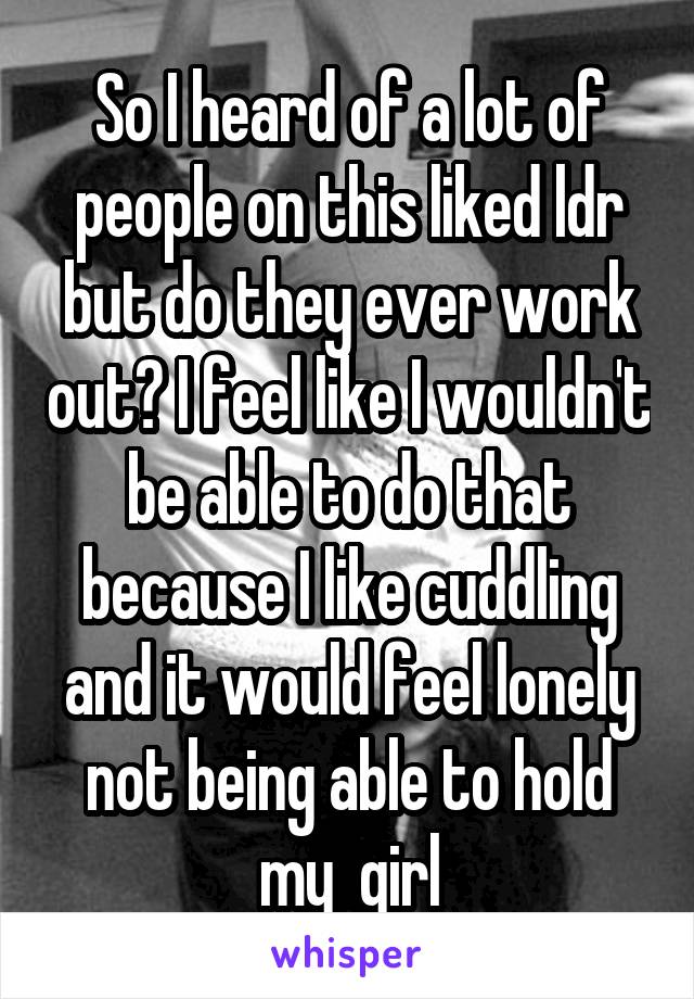 So I heard of a lot of people on this liked ldr but do they ever work out? I feel like I wouldn't be able to do that because I like cuddling and it would feel lonely not being able to hold my  girl