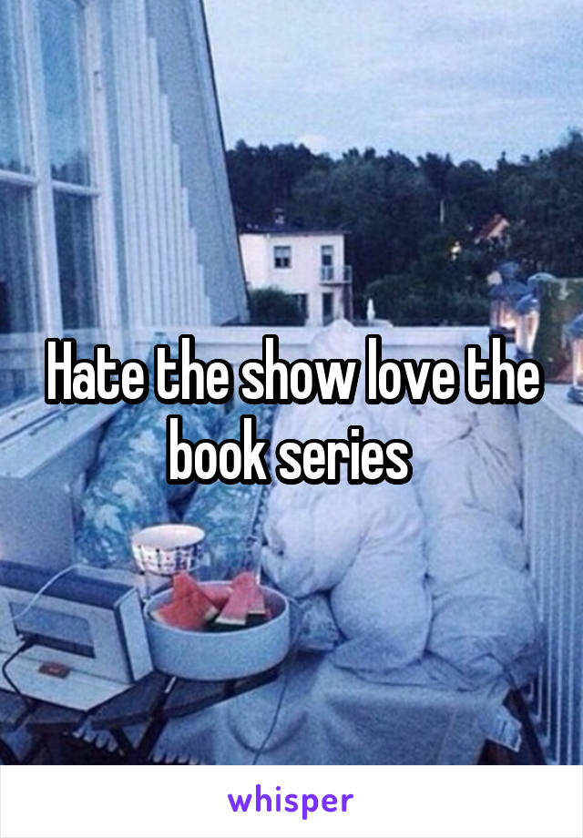 Hate the show love the book series 