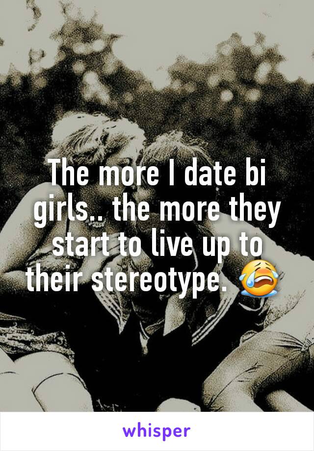 The more I date bi girls.. the more they start to live up to their stereotype. 😭 