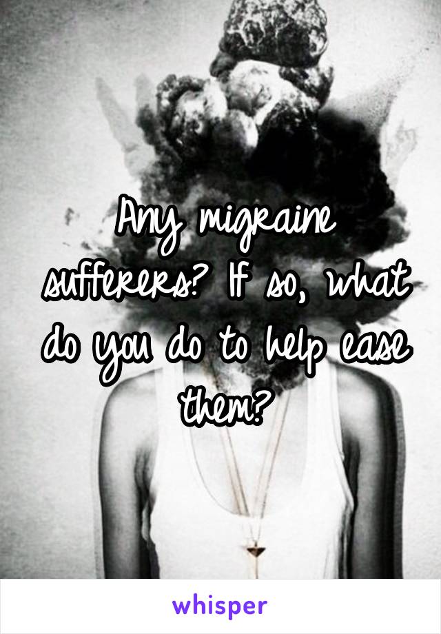 Any migraine sufferers? If so, what do you do to help ease them?