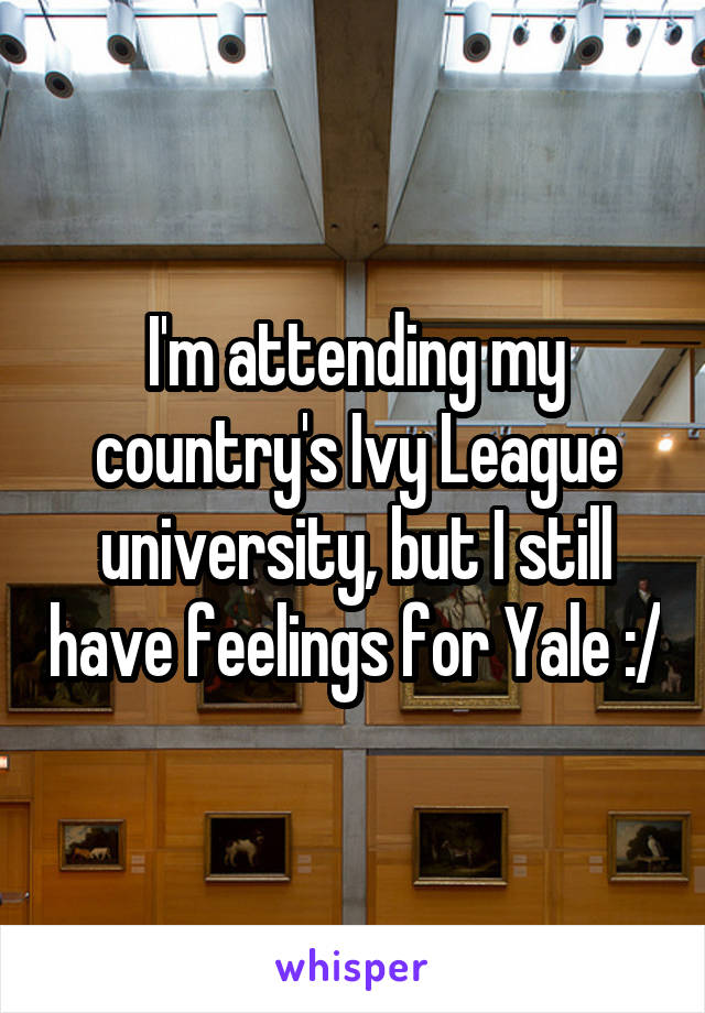 I'm attending my country's Ivy League university, but I still have feelings for Yale :/