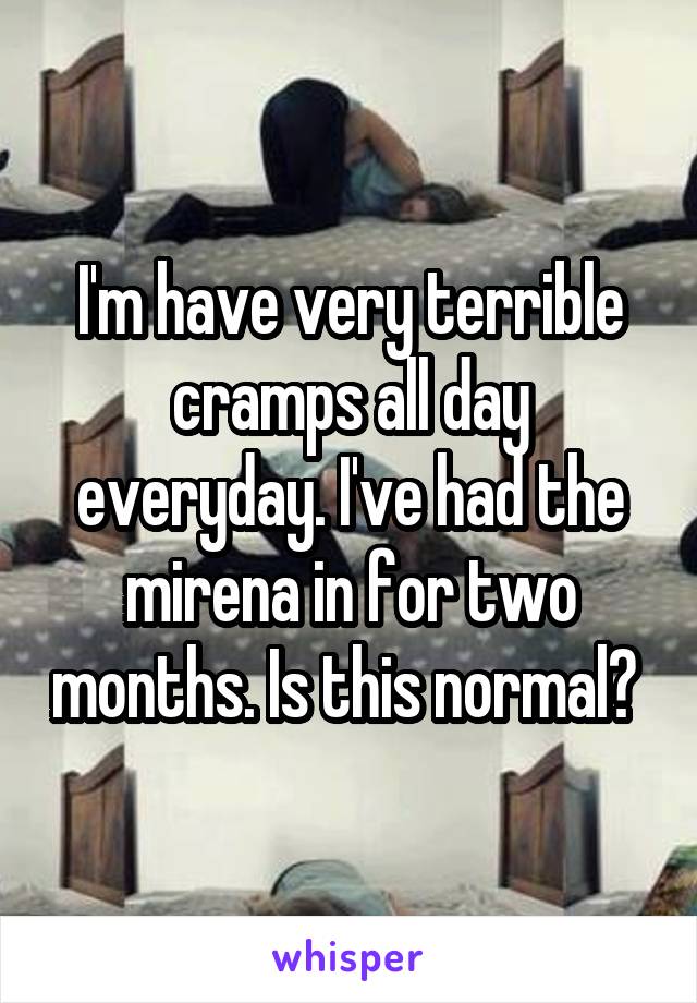 I'm have very terrible cramps all day everyday. I've had the mirena in for two months. Is this normal? 