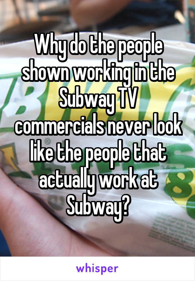 Why do the people shown working in the Subway TV commercials never look like the people that actually work at Subway?
