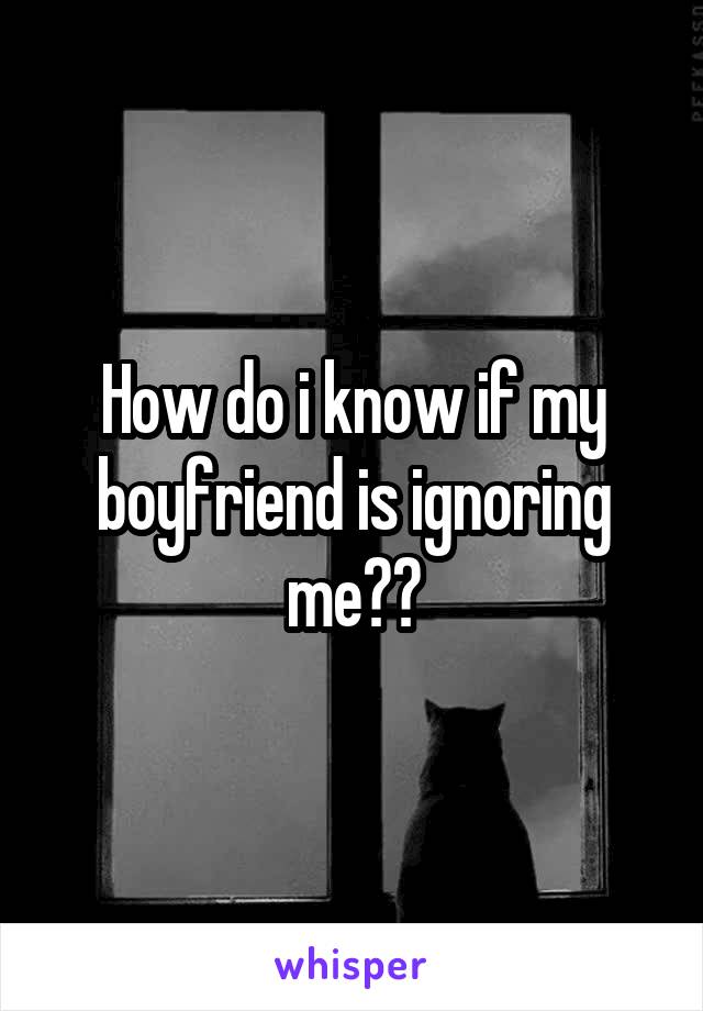 How do i know if my boyfriend is ignoring me??