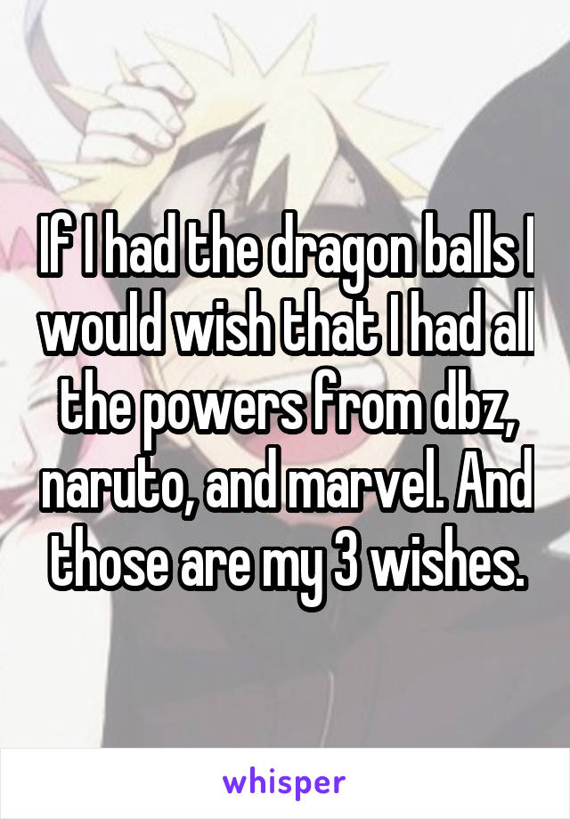 If I had the dragon balls I would wish that I had all the powers from dbz, naruto, and marvel. And those are my 3 wishes.