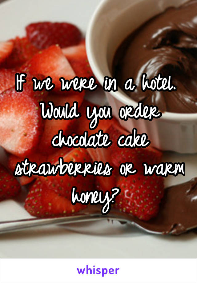 If we were in a hotel.  Would you order chocolate cake strawberries or warm honey? 