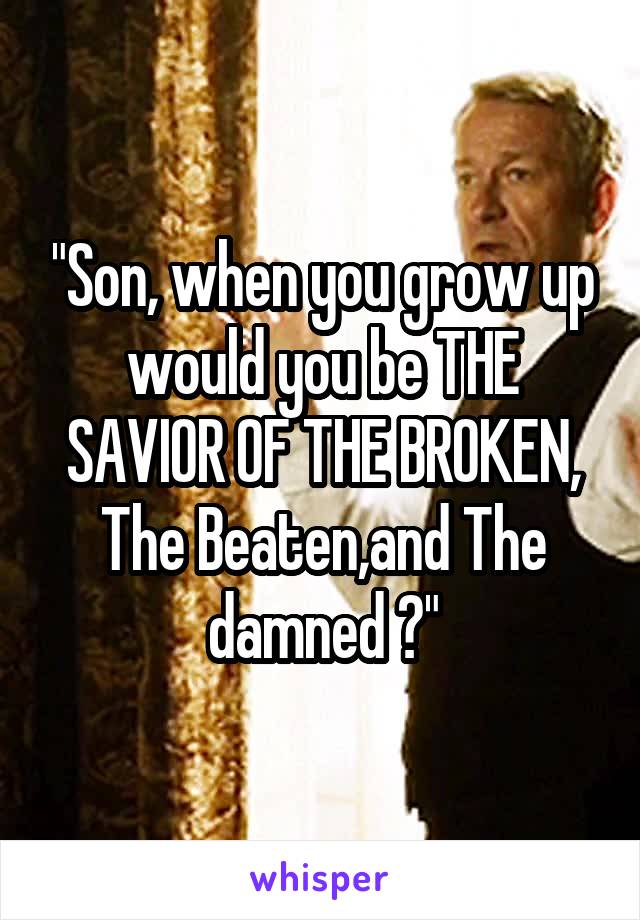 "Son, when you grow up would you be THE SAVIOR OF THE BROKEN, The Beaten,and The damned ?"