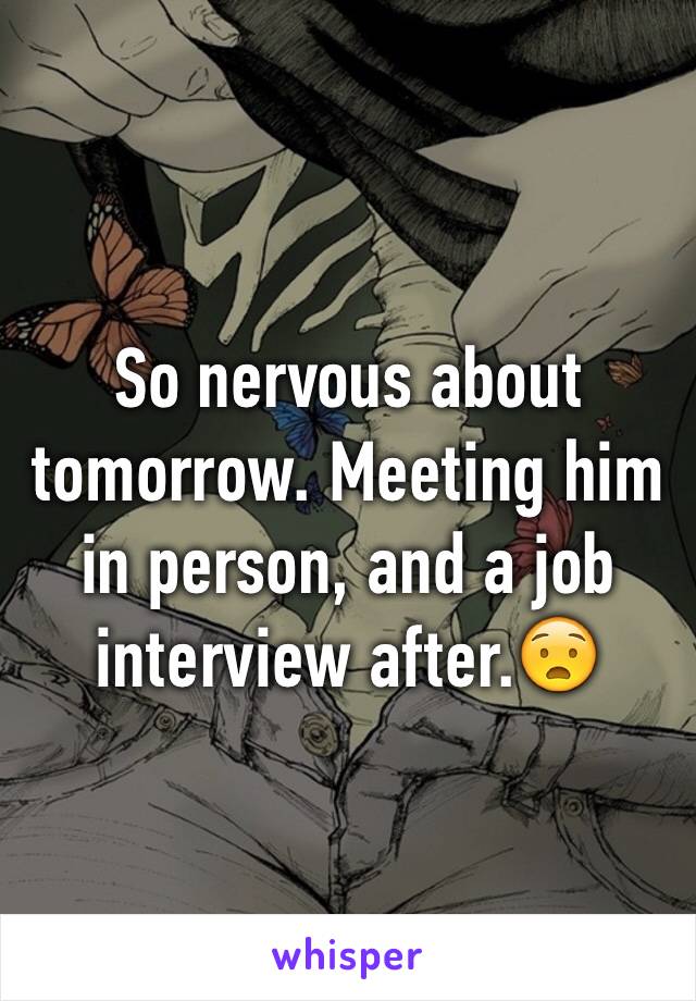 So nervous about tomorrow. Meeting him in person, and a job interview after.😧