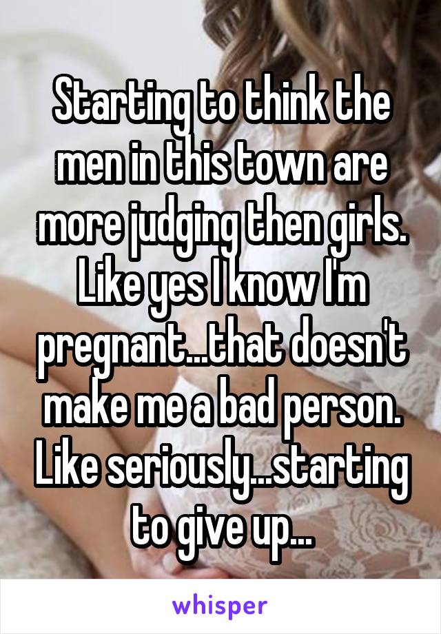 Starting to think the men in this town are more judging then girls. Like yes I know I'm pregnant...that doesn't make me a bad person. Like seriously...starting to give up...