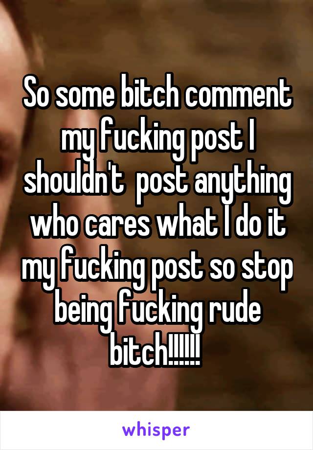 So some bitch comment my fucking post I shouldn't  post anything who cares what I do it my fucking post so stop being fucking rude bitch!!!!!! 