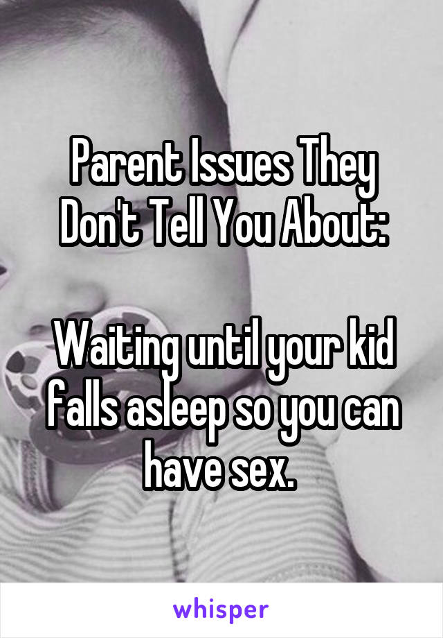 Parent Issues They Don't Tell You About:

Waiting until your kid falls asleep so you can have sex. 