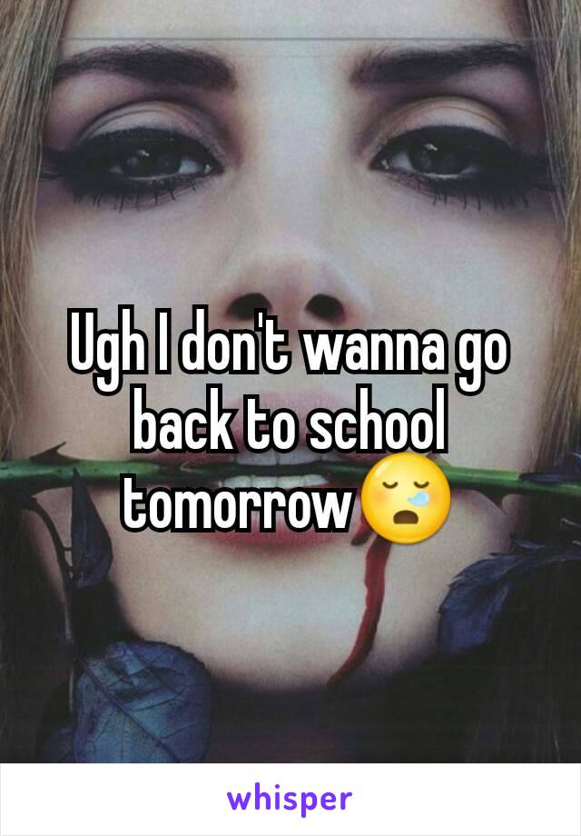 Ugh I don't wanna go back to school tomorrow😪