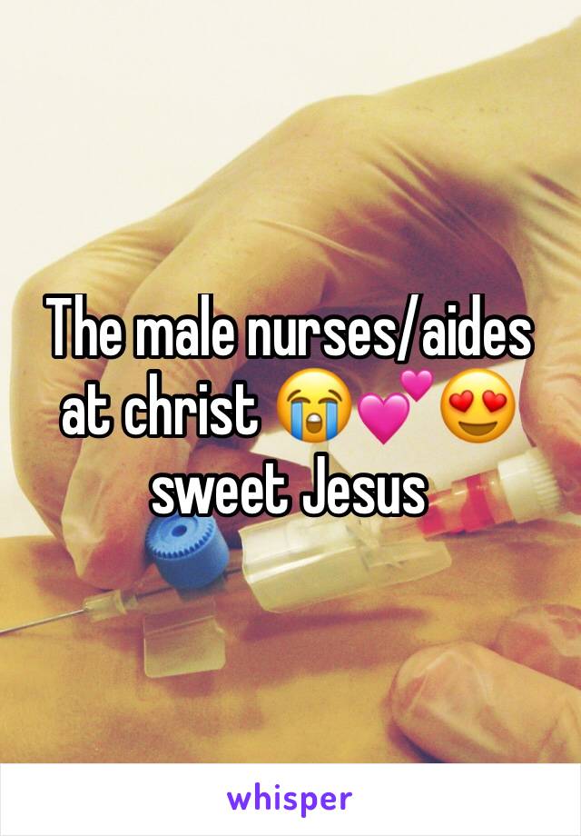 The male nurses/aides at christ 😭💕😍  sweet Jesus 