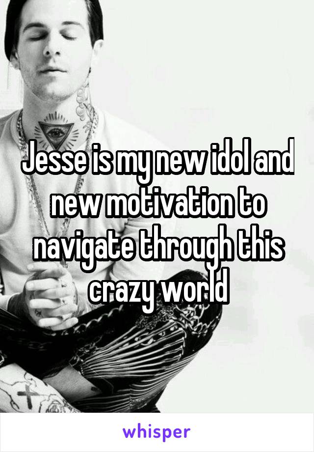 Jesse is my new idol and new motivation to navigate through this crazy world