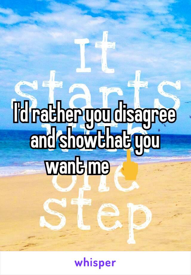 I'd rather you disagree and showthat you want me 🖕