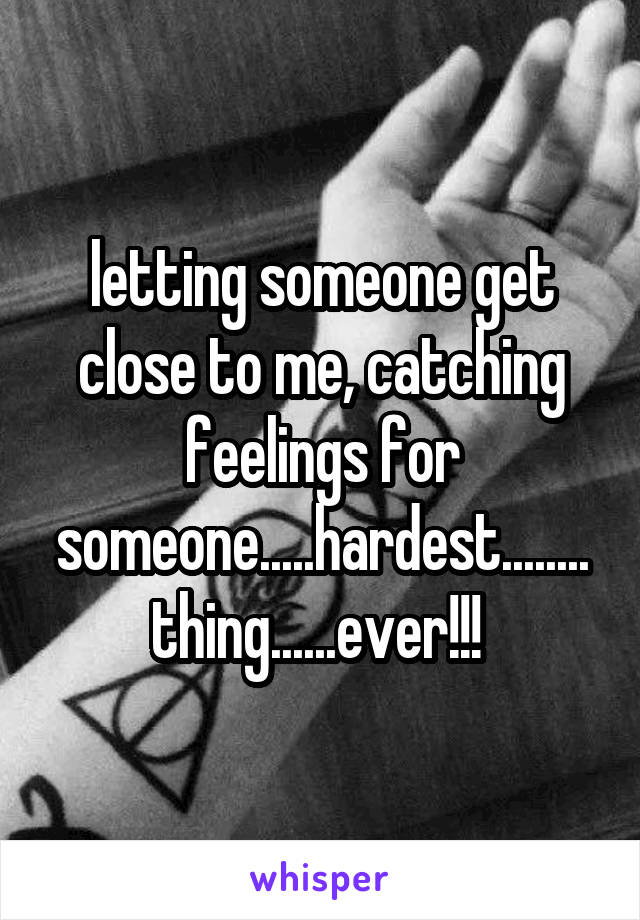 letting someone get close to me, catching feelings for someone.....hardest........thing......ever!!! 