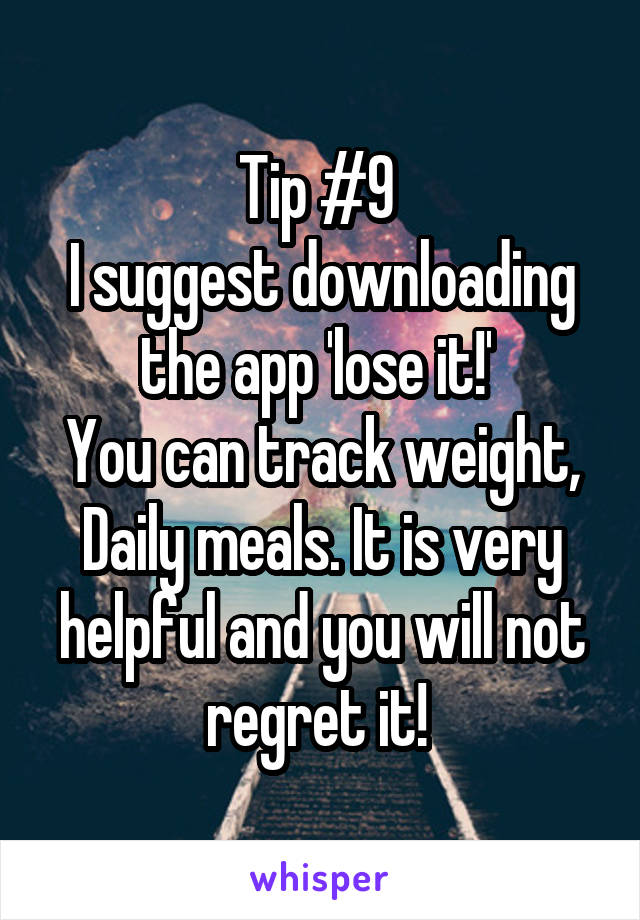 Tip #9 
I suggest downloading the app 'lose it!' 
You can track weight, Daily meals. It is very helpful and you will not regret it! 