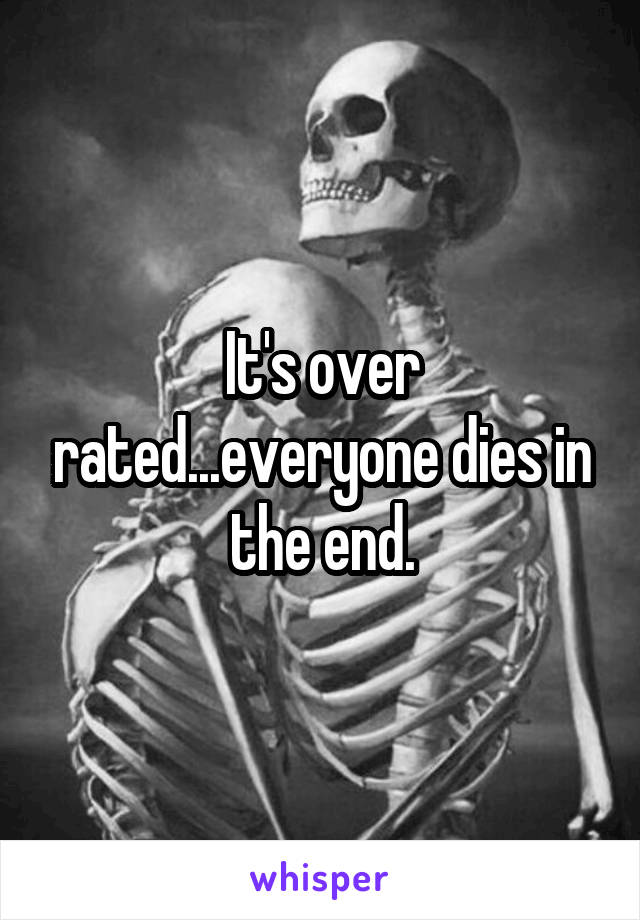 It's over rated...everyone dies in the end.