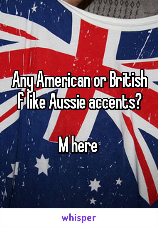 Any American or British f like Aussie accents?

M here 