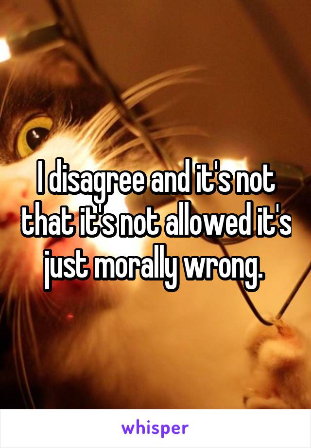 I disagree and it's not that it's not allowed it's just morally wrong. 