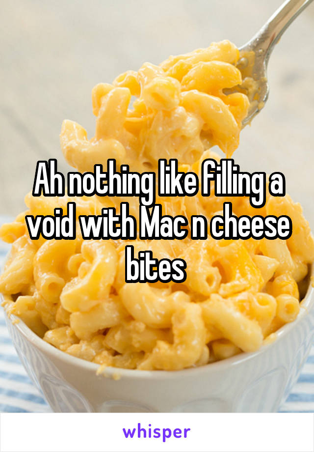 Ah nothing like filling a void with Mac n cheese bites 