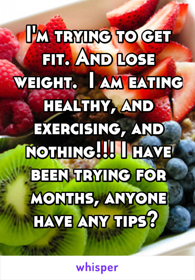 I'm trying to get fit. And lose weight.  I am eating healthy, and exercising, and nothing!!! I have been trying for months, anyone have any tips? 
