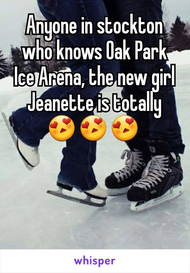 Anyone in stockton who knows Oak Park Ice Arena, the new girl Jeanette is totally 😍😍😍 