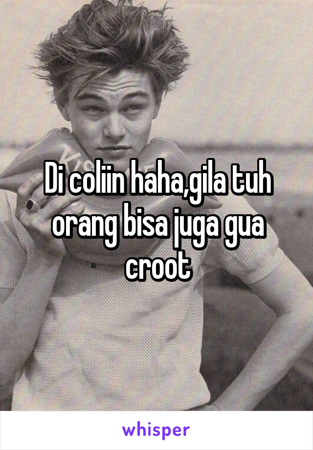 Di coliin haha,gila tuh orang bisa juga gua croot