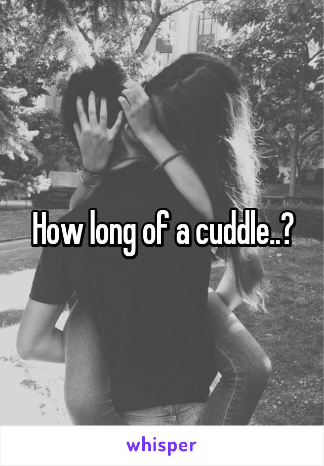 How long of a cuddle..?