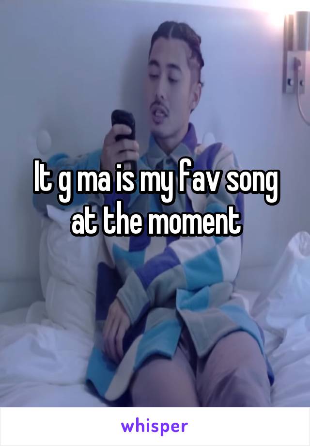 It g ma is my fav song at the moment
