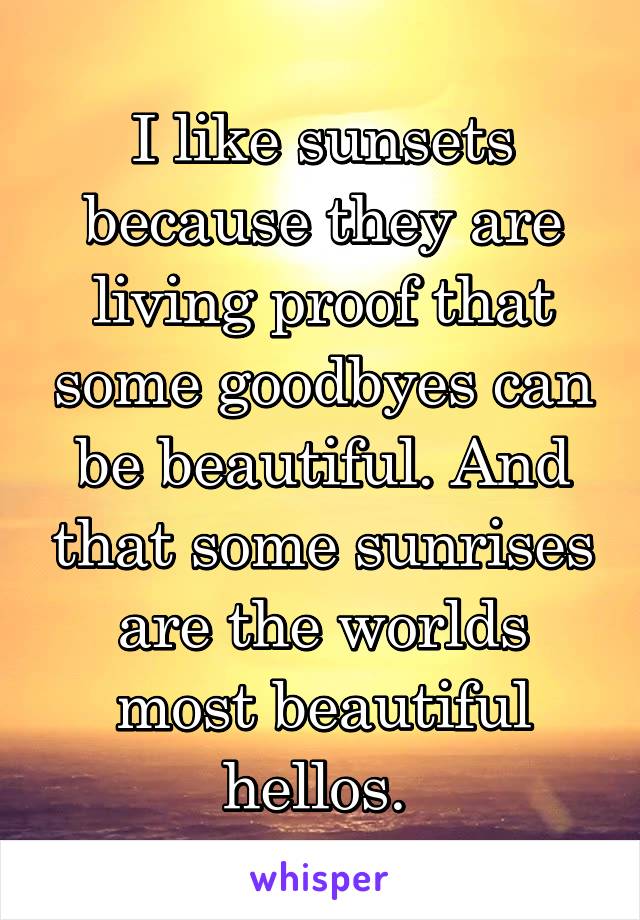 I like sunsets because they are living proof that some goodbyes can be beautiful. And that some sunrises are the worlds most beautiful hellos. 