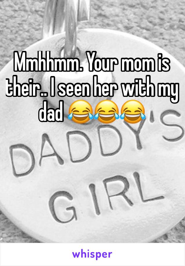 Mmhhmm. Your mom is their.. I seen her with my dad 😂😂😂