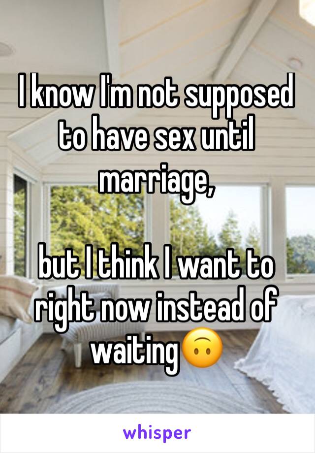 I know I'm not supposed to have sex until marriage,

but I think I want to right now instead of waiting🙃