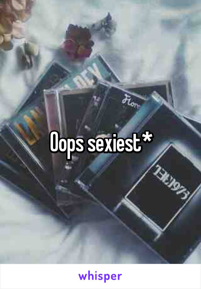 Oops sexiest*