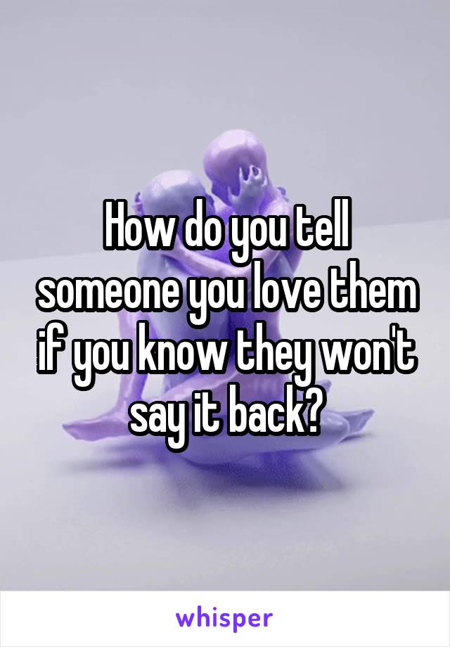 How do you tell someone you love them if you know they won't say it back?