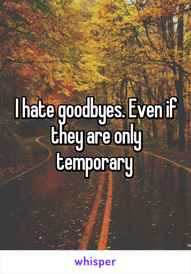 I hate goodbyes. Even if they are only temporary 