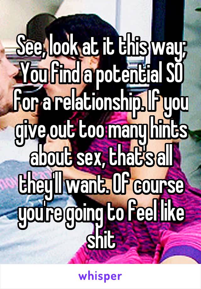 See, look at it this way; You find a potential SO for a relationship. If you give out too many hints about sex, that's all they'll want. Of course you're going to feel like shit