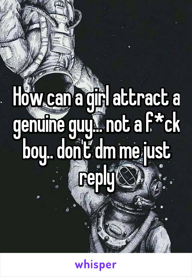 How can a girl attract a genuine guy... not a f*ck boy.. don't dm me just reply