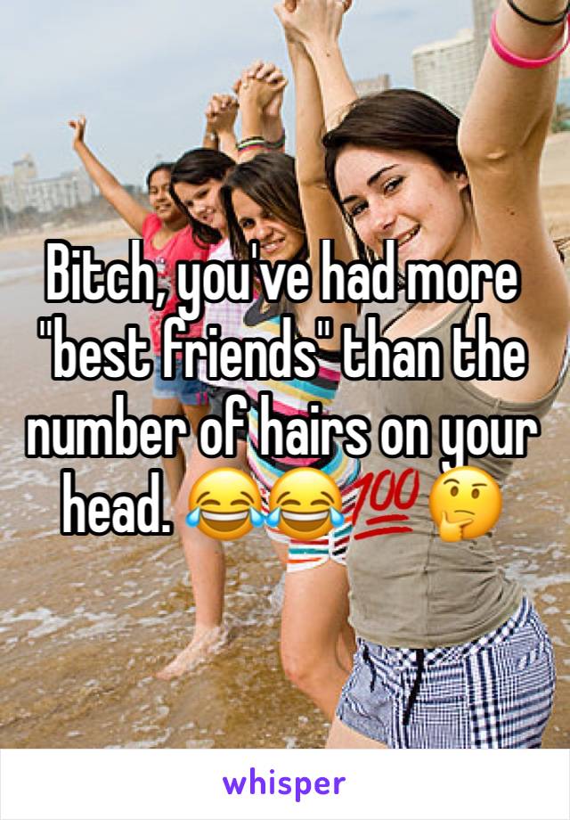 Bitch, you've had more "best friends" than the number of hairs on your head. 😂😂💯🤔