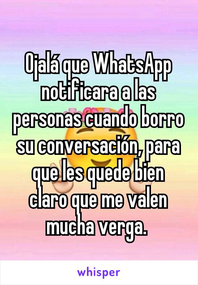 Ojalá que WhatsApp notificara a las personas cuando borro su conversación, para que les quede bien claro que me valen mucha verga. 