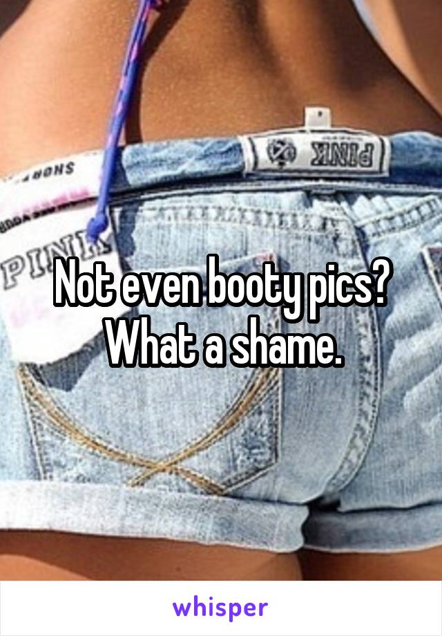 Not even booty pics?
What a shame.