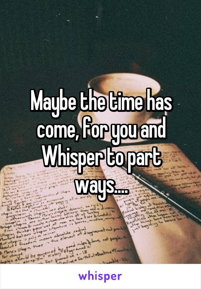 Maybe the time has come, for you and Whisper to part ways....