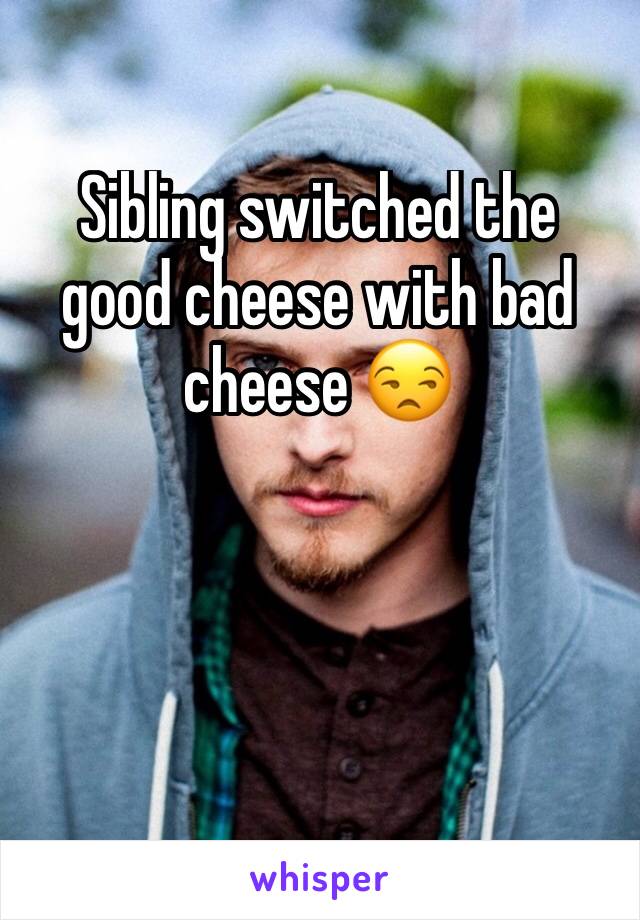 Sibling switched the good cheese with bad cheese 😒